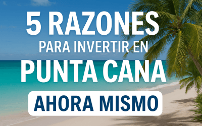 5 Razones para Invertir en Punta Cana Ahora Mismo